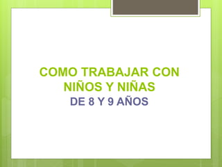 COMO TRABAJAR CON
NIÑOS Y NIÑAS
DE 8 Y 9 AÑOS
 