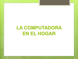 LA COMPUTADORA
EN EL HOGAR
 