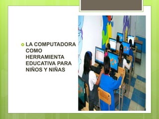  LA COMPUTADORA
COMO
HERRAMIENTA
EDUCATIVA PARA
NIÑOS Y NIÑAS
 