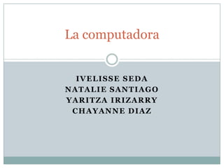 La computadora


  IVELISSE SEDA
NATALIE SANTIAGO
YARITZA IRIZARRY
 CHAYANNE DIAZ
 