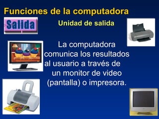 Funciones de la computadora Unidad de salida   La computadora comunica los resultados al usuario a través de  un monitor de video (pantalla) o impresora. Salida 