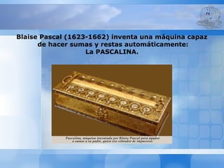 Blaise Pascal (1623-1662) inventa una máquina capaz
de hacer sumas y restas automáticamente:
La PASCALINA.
 