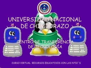 UNIVERSIDAD NACIONAL
   DE CHIMBORAZO

    CENTRO DE TRANFERENCIA
        DE TECNOLOGÍA


 CURSO VIRTUAL RECURSOS EDUCATIVOS CON LAS NTIC´S
 