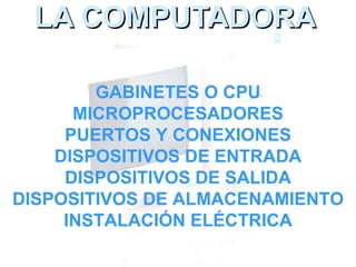 LA COMPUTADORA GABINETES O CPU MICROPROCESADORES PUERTOS Y CONEXIONES DISPOSITIVOS DE ENTRADA DISPOSITIVOS DE SALIDA DISPOSITIVOS DE ALMACENAMIENTO INSTALACIÓN ELÉCTRICA 