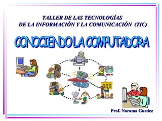 TALLER DE LAS TECNOLOGÍASTALLER DE LAS TECNOLOGÍAS
DE LA INFORMACIÓN Y LA COMUNICACIÓN (TIC)DE LA INFORMACIÓN Y LA COMUNICACIÓN (TIC)
Prof. Norama GuedezProf. Norama Guedez
 