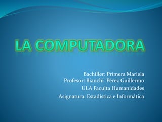 Bachiller: Primera Mariela
Profesor: Bianchi Pérez Guillermo
ULA Faculta Humanidades
Asignatura: Estadística e Informática
 