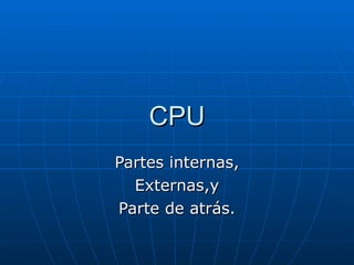 CPU Partes internas, Externas,y Parte de atrás. 