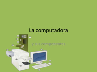 La computadora

 y sus componentes
 