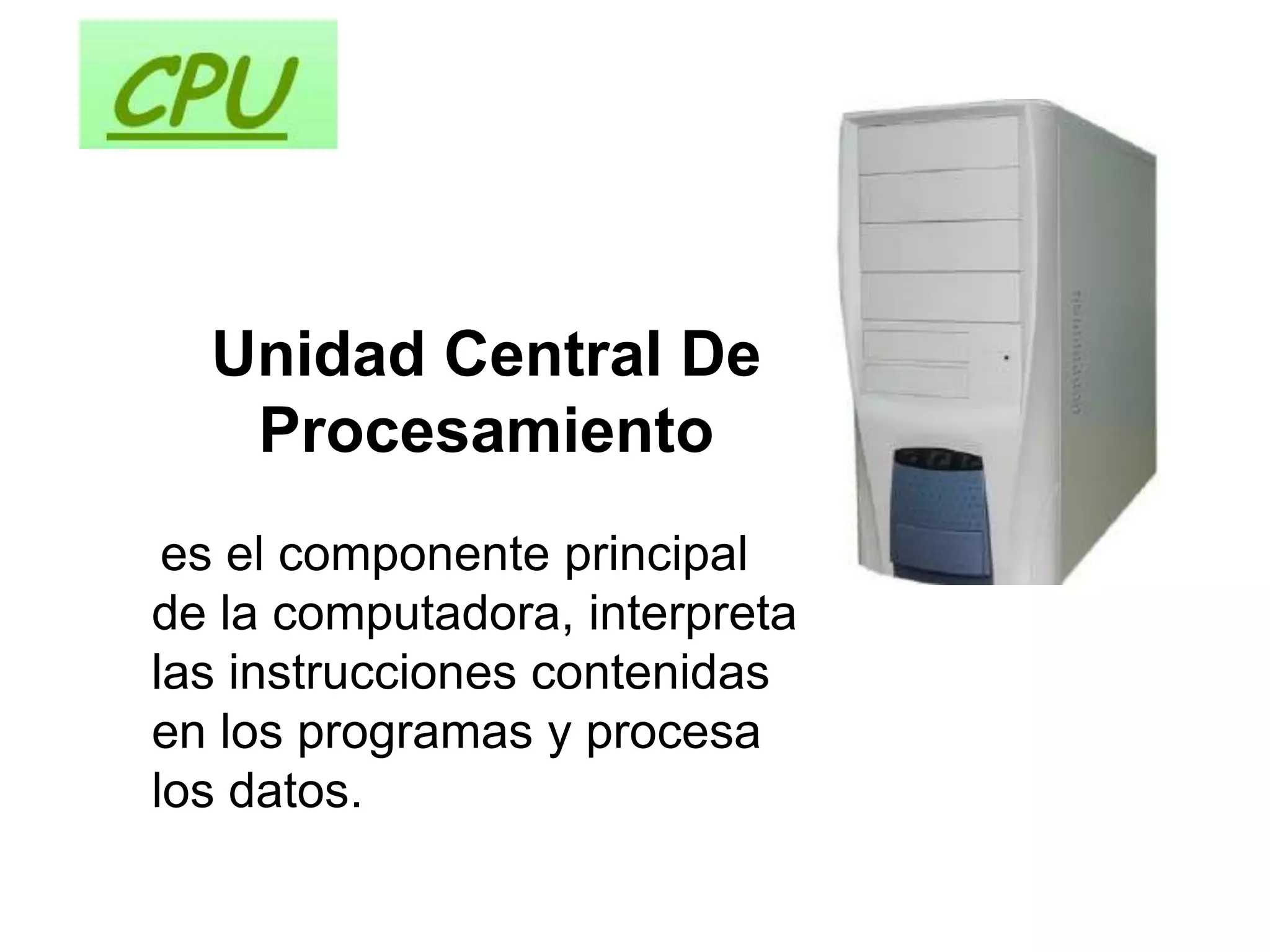Unidad Central De
   Procesamiento
 es el componente principal
de la computadora, interpreta
las instrucciones contenidas
en los programas y procesa
los datos.
 