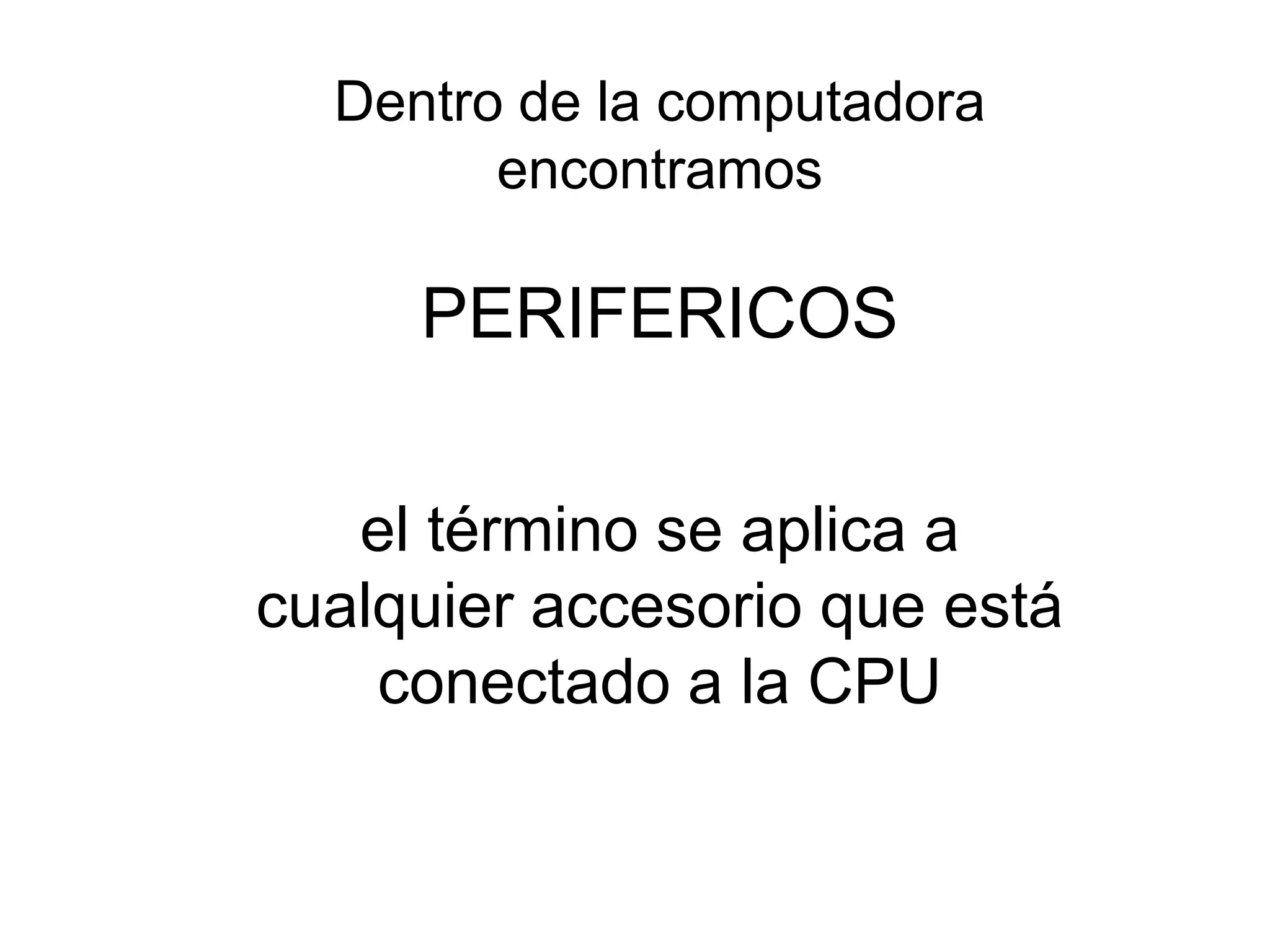 Dentro de la computadora
        encontramos

     PERIFERICOS


   el término se aplica a
cualquier accesorio que está
    conectado a la CPU
 