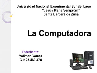 Universidad Nacional Experimental Sur del Lago
               “Jesús María Semprúm”
                Santa Barbará de Zulia




      La Computadora

  Estudiante:
 Yolimar Gómez
 C.I: 23.469.478
 