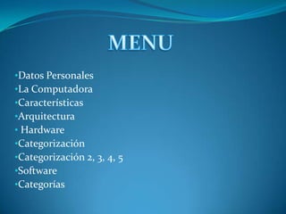 •Datos Personales
•La Computadora
•Características
•Arquitectura
• Hardware
•Categorización
•Categorización 2, 3, 4, 5
•Software
•Categorías
 