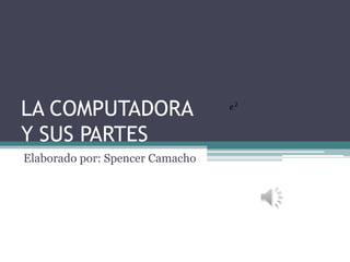 LA COMPUTADORA
Y SUS PARTES
Elaborado por: Spencer Camacho
 