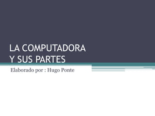 LA COMPUTADORA
Y SUS PARTES
Elaborado por : Hugo Ponte
 