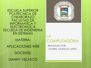 LA
COMPUTADORA
REALIZADO POR:
VALERIA VALENCIA LOPEZ
ESCUELA SUPERIOR
POLITECNICA DE
CHIMBORAZO
FACULTAD DE
INFORMATICA Y
ELECTRONOCA
ESCUELA DE INGENIERIA
EN SISTEMAS
MATERIA:
APLICACIONES WEB
DOCENTE:
DANNY VELASCO
 