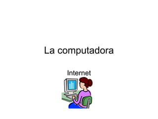 La computadora
Internet
 
