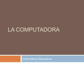 LA COMPUTADORA
Informática Educativa
 