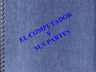 EL COMPUTADOR
Y
SUS PARTES
 