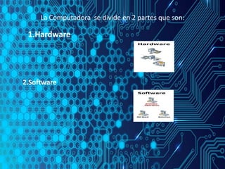 La Computadora se divide en 2 partes que son:
1.Hardware
2.Software
 