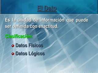 El Dato
Es la unidad de información que puede
ser definida con exactitud.
Clasificación:
Datos Físicos
Datos Lógicos
 