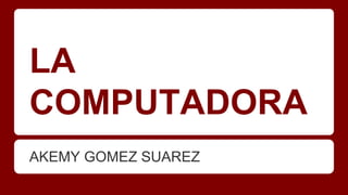 LA
COMPUTADORA
AKEMY GOMEZ SUAREZ

 
