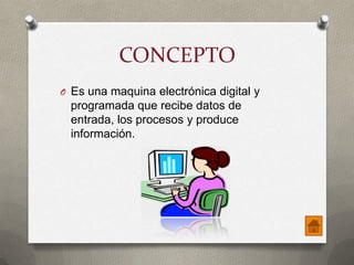 CONCEPTO
O Es una maquina electrónica digital y

programada que recibe datos de
entrada, los procesos y produce
información.

 