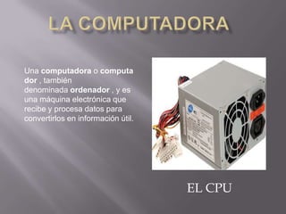 Una computadora o computa
dor , también
denominada ordenador , y es
una máquina electrónica que
recibe y procesa datos para
convertirlos en información útil.

EL CPU

 
