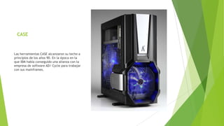 CASE
Las herramientas CASE alcanzaron su techo a
principios de los años 90. En la época en la
que IBM había conseguido una alianza con la
empresa de software AD/ Cycle para trabajar
con sus mainframes.