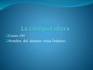 Curso: 1ºH 
Nombre del alumno: Arias Federico 
 