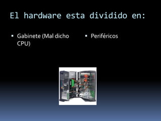 El hardware esta dividido en:
Gabinete (Mal dicho
CPU)
Periféricos
