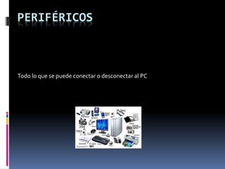 PERIFÉRICOS
Todo lo que se puede conectar o desconectar al PC