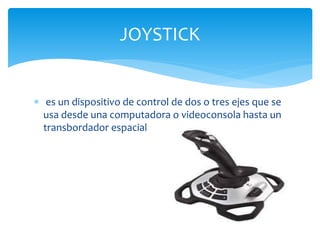  es un dispositivo de control de dos o tres ejes que se
usa desde una computadora o videoconsola hasta un
transbordador espacial
JOYSTICK
 