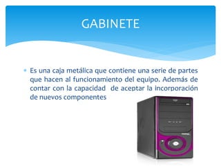  Es una caja metálica que contiene una serie de partes
que hacen al funcionamiento del equipo. Además de
contar con la capacidad de aceptar la incorporación
de nuevos componentes
GABINETE
 