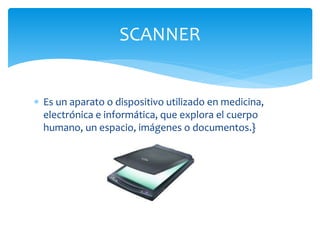  Es un aparato o dispositivo utilizado en medicina,
electrónica e informática, que explora el cuerpo
humano, un espacio, imágenes o documentos.}
SCANNER
 