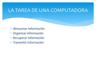  Almacenar Información
 Organizar Información
 Recuperar Información
 Transmitir Información
LA TAREA DE UNA COMPUTADORA
 