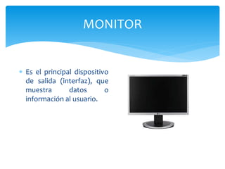 MONITOR
 Es el principal dispositivo
de salida (interfaz), que
muestra datos o
información al usuario.
 