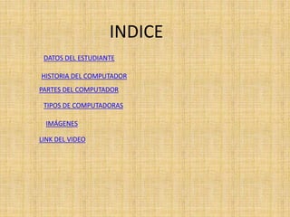 INDICE
DATOS DEL ESTUDIANTE
HISTORIA DEL COMPUTADOR
PARTES DEL COMPUTADOR
TIPOS DE COMPUTADORAS
IMÁGENES
LINK DEL VIDEO
 