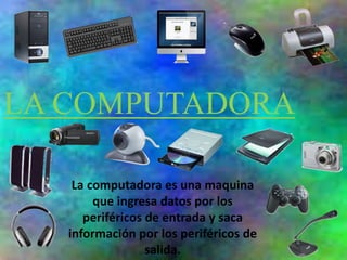 LA COMPUTADORA
La computadora es una maquina
que ingresa datos por los
periféricos de entrada y saca
información por los periféricos de
salida.
 