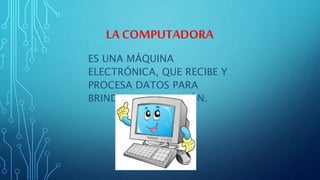 LA COMPUTADORA
ES UNA MÁQUINA
ELECTRÓNICA, QUE RECIBE Y
PROCESA DATOS PARA
BRINDAR INFORMACIÓN.
 