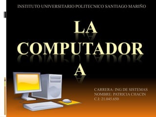 LA
COMPUTADOR
A
CARRERA: ING DE SISTEMAS
NOMBRE: PATRICIA CHACIN
C.I: 21.045.650
INSTITUTO UNIVERSITARIO POLITECNICO SANTIAGO MARIÑO
 