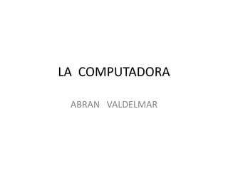 LA COMPUTADORA
ABRAN VALDELMAR
 