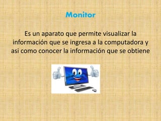 Monitor
Es un aparato que permite visualizar la
información que se ingresa a la computadora y
asi como conocer la información que se obtiene
 