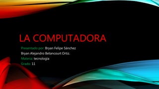 LA COMPUTADORA
Presentado por: Bryan Felipe Sánchez
Bryan Alejandro Betancourt Ortiz.
Materia: tecnología
Grado: 11
 