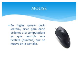  En ingles quiere decir
«ratón», sirve para darle
ordenes a la computadora
ya que controla una
flechita (puntero) que se
mueve en la pantalla.
MOUSE
 