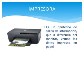 IMPRESORA
 Es un periférico de
salida de información,
que a diferencia del
monitor, vemos los
datos impresos en
papel.
 