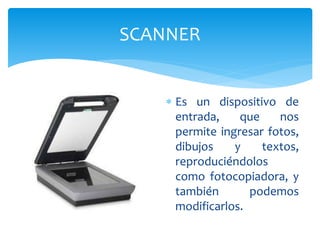 Es un dispositivo de
entrada, que nos
permite ingresar fotos,
dibujos y textos,
reproduciéndolos
como fotocopiadora, y
también podemos
modificarlos.
SCANNER
 