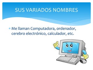  Me llaman Computadora, ordenador,
cerebro electrónico, calculador, etc.
SUS VARIADOS NOMBRES
 