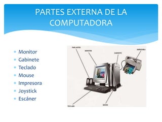 PARTES EXTERNA DE LA
COMPUTADORA
 Monitor
 Gabinete
 Teclado
 Mouse
 Impresora
 Joystick
 Escáner
 
