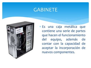  Es una caja metálica que
contiene una serie de partes
que hacen el funcionamiento
del equipo, además de
contar con la capacidad de
aceptar la incorporación de
nuevos componentes.
GABINETE
 