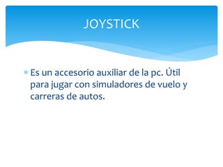  Es un accesorio auxiliar de la pc. Útil
para jugar con simuladores de vuelo y
carreras de autos.
JOYSTICK
 